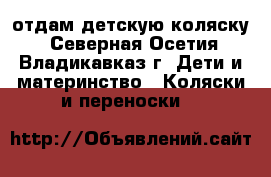 отдам детскую коляску - Северная Осетия, Владикавказ г. Дети и материнство » Коляски и переноски   